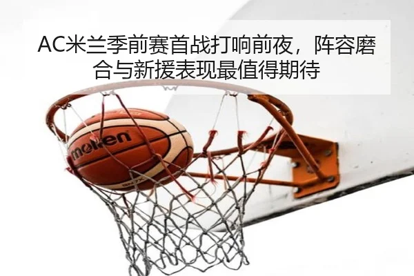 AC米兰季前赛首战打响前夜，阵容磨合与新援表现最值得期待